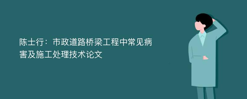 陈士行：市政道路桥梁工程中常见病害及施工处理技术论文