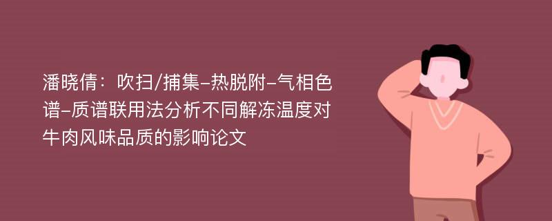 潘晓倩：吹扫/捕集-热脱附-气相色谱-质谱联用法分析不同解冻温度对牛肉风味品质的影响论文