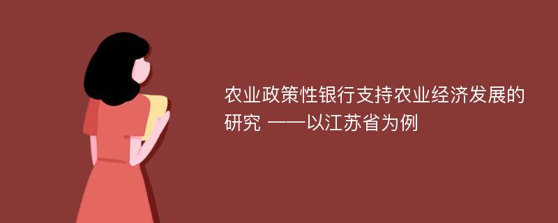 农业政策性银行支持农业经济发展的研究 ——以江苏省为例