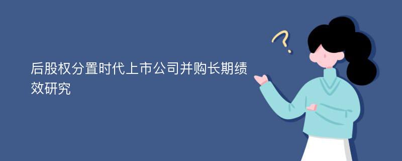 后股权分置时代上市公司并购长期绩效研究