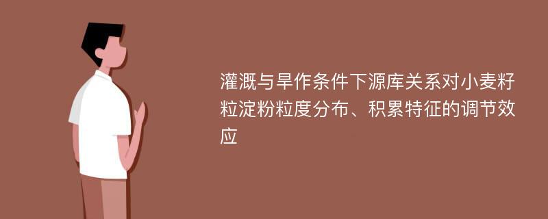 灌溉与旱作条件下源库关系对小麦籽粒淀粉粒度分布、积累特征的调节效应