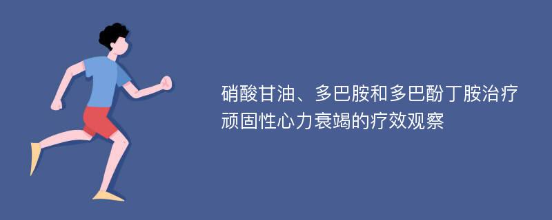 硝酸甘油、多巴胺和多巴酚丁胺治疗顽固性心力衰竭的疗效观察