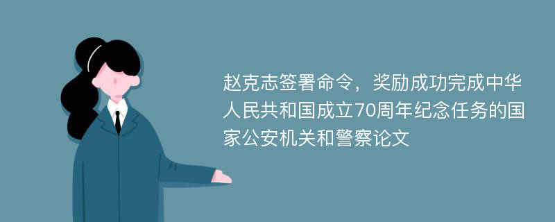 赵克志签署命令，奖励成功完成中华人民共和国成立70周年纪念任务的国家公安机关和警察论文