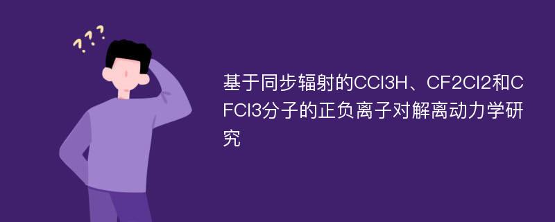 基于同步辐射的CCl3H、CF2Cl2和CFCl3分子的正负离子对解离动力学研究