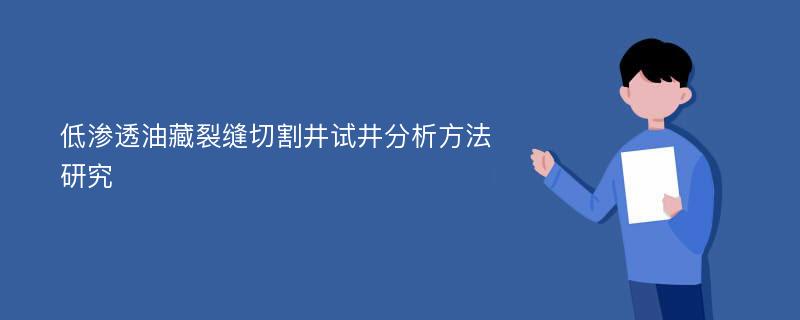 低渗透油藏裂缝切割井试井分析方法研究