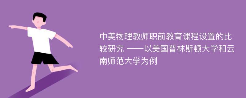 中美物理教师职前教育课程设置的比较研究 ——以美国普林斯顿大学和云南师范大学为例