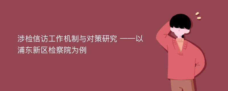 涉检信访工作机制与对策研究 ——以浦东新区检察院为例