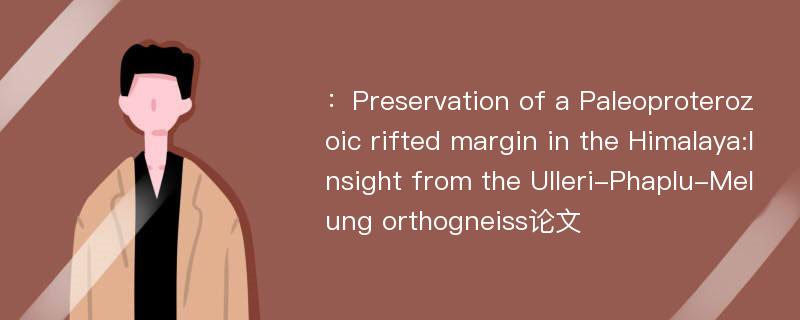 ：Preservation of a Paleoproterozoic rifted margin in the Himalaya:Insight from the Ulleri-Phaplu-Melung orthogneiss论文