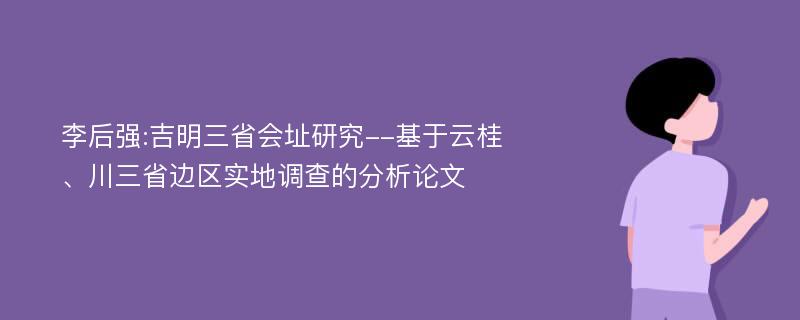 李后强:吉明三省会址研究--基于云桂、川三省边区实地调查的分析论文