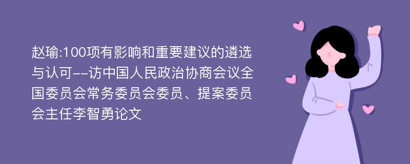 赵瑜:100项有影响和重要建议的遴选与认可--访中国人民政治协商会议全国委员会常务委员会委员、提案委员会主任李智勇论文