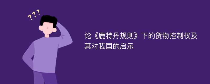 论《鹿特丹规则》下的货物控制权及其对我国的启示