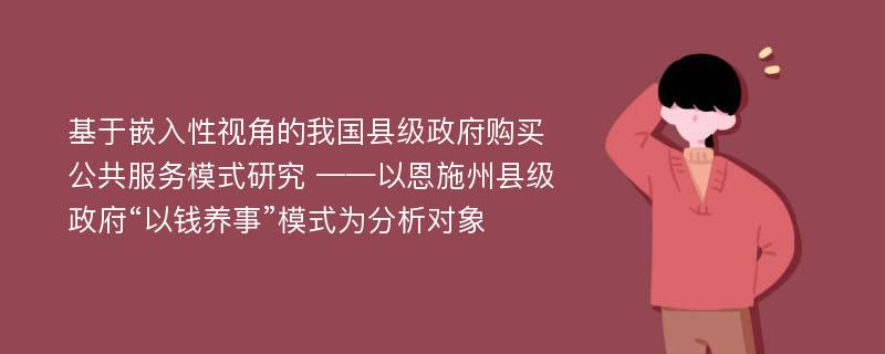 基于嵌入性视角的我国县级政府购买公共服务模式研究 ——以恩施州县级政府“以钱养事”模式为分析对象