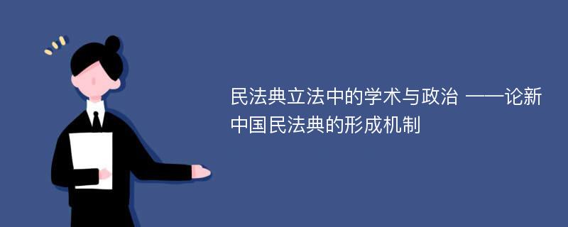 民法典立法中的学术与政治 ——论新中国民法典的形成机制