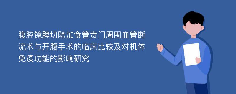 腹腔镜脾切除加食管贲门周围血管断流术与开腹手术的临床比较及对机体免疫功能的影响研究