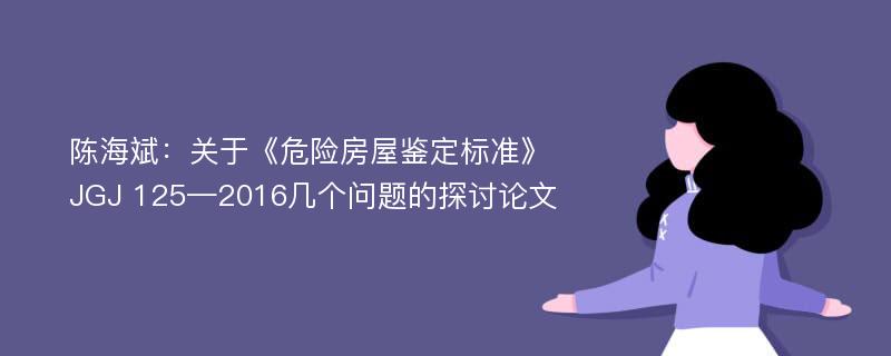 陈海斌：关于《危险房屋鉴定标准》JGJ 125—2016几个问题的探讨论文