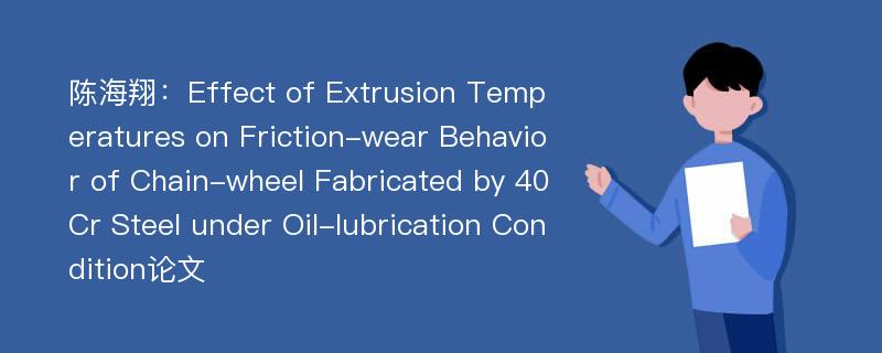 陈海翔：Effect of Extrusion Temperatures on Friction-wear Behavior of Chain-wheel Fabricated by 40Cr Steel under Oil-lubrication Condition论文