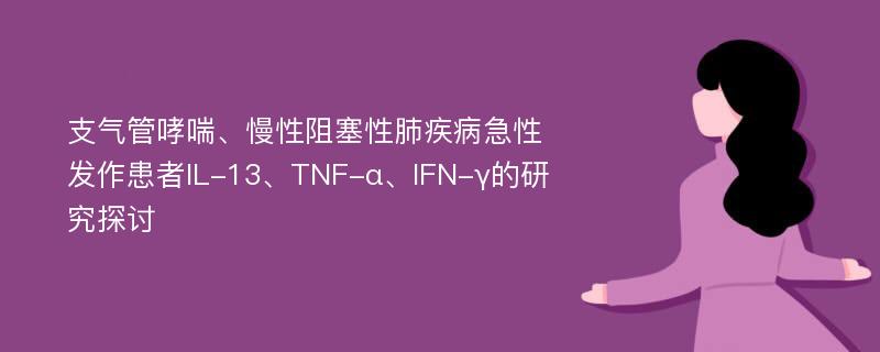 支气管哮喘、慢性阻塞性肺疾病急性发作患者IL-13、TNF-α、IFN-γ的研究探讨