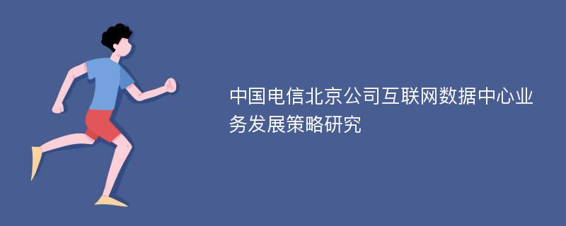 中国电信北京公司互联网数据中心业务发展策略研究