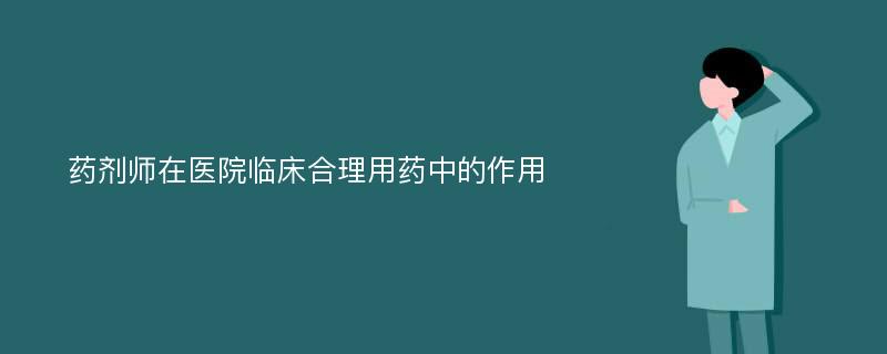 药剂师在医院临床合理用药中的作用