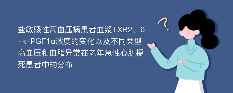 盐敏感性高血压病患者血浆TXB2、6-k-PGF1α浓度的变化以及不同类型高血压和血脂异常在老年急性心肌梗死患者中的分布