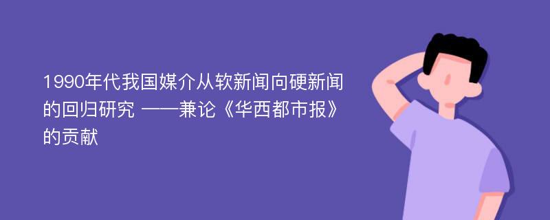 1990年代我国媒介从软新闻向硬新闻的回归研究 ——兼论《华西都市报》的贡献