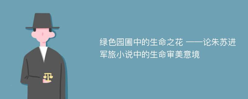 绿色园圃中的生命之花 ——论朱苏进军旅小说中的生命审美意境