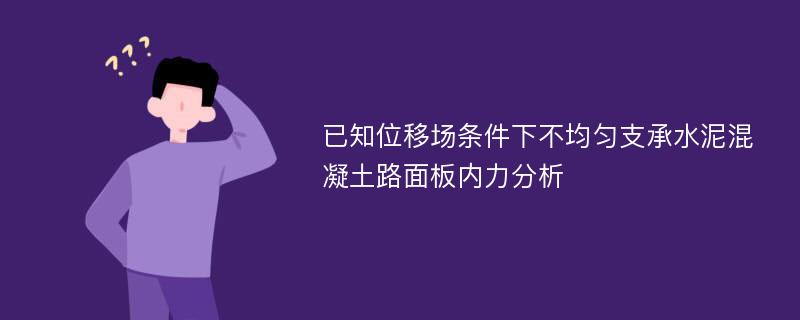 已知位移场条件下不均匀支承水泥混凝土路面板内力分析