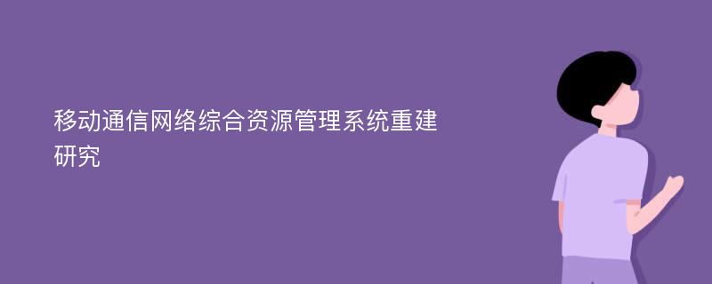 移动通信网络综合资源管理系统重建研究