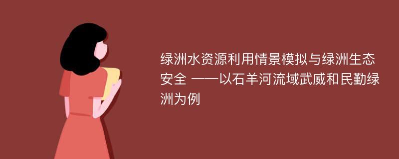 绿洲水资源利用情景模拟与绿洲生态安全 ——以石羊河流域武威和民勤绿洲为例