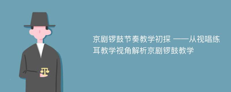 京剧锣鼓节奏教学初探 ——从视唱练耳教学视角解析京剧锣鼓教学