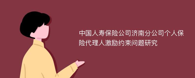 中国人寿保险公司济南分公司个人保险代理人激励约束问题研究