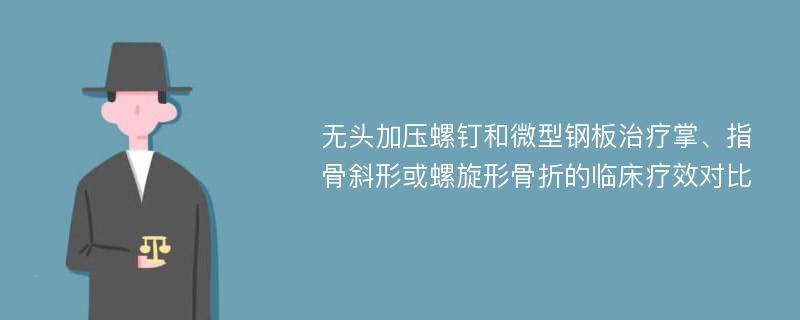 无头加压螺钉和微型钢板治疗掌、指骨斜形或螺旋形骨折的临床疗效对比