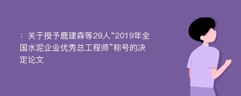 ：关于授予鹿建森等29人“2019年全国水泥企业优秀总工程师”称号的决定论文