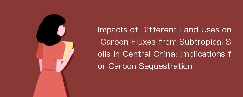 Impacts of Different Land Uses on Carbon Fluxes from Subtropical Soils in Central China: Implications for Carbon Sequestration