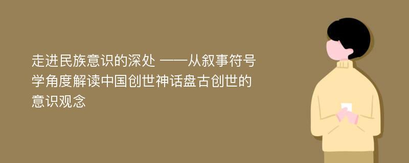 走进民族意识的深处 ——从叙事符号学角度解读中国创世神话盘古创世的意识观念