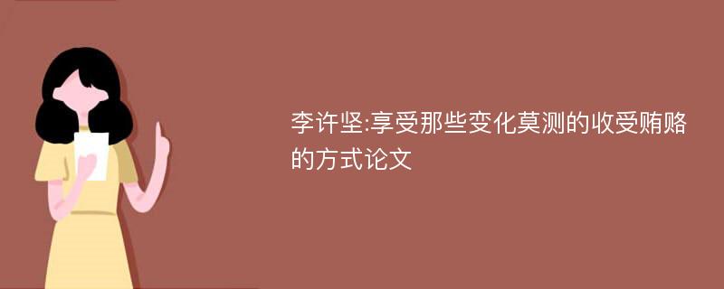 李许坚:享受那些变化莫测的收受贿赂的方式论文