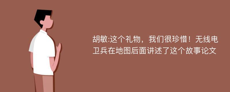 胡敏:这个礼物，我们很珍惜！无线电卫兵在地图后面讲述了这个故事论文