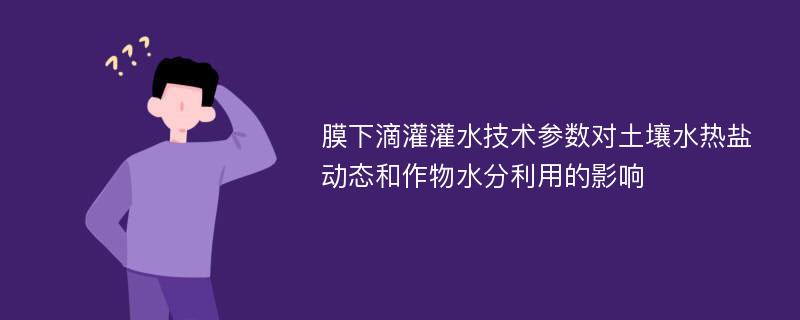 膜下滴灌灌水技术参数对土壤水热盐动态和作物水分利用的影响