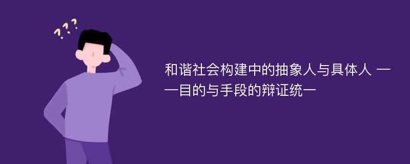 和谐社会构建中的抽象人与具体人 ——目的与手段的辩证统一