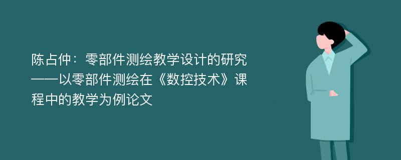 陈占仲：零部件测绘教学设计的研究——以零部件测绘在《数控技术》课程中的教学为例论文