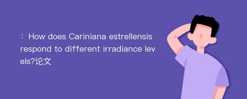 ：How does Cariniana estrellensis respond to different irradiance levels?论文