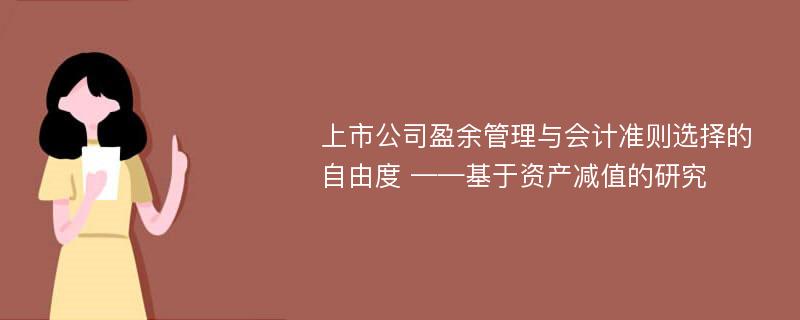 上市公司盈余管理与会计准则选择的自由度 ——基于资产减值的研究