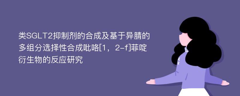 类SGLT2抑制剂的合成及基于异腈的多组分选择性合成吡咯[1，2-f]菲啶衍生物的反应研究