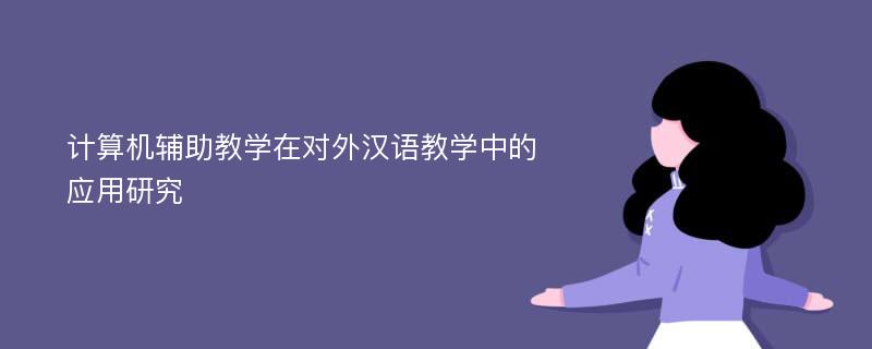 计算机辅助教学在对外汉语教学中的应用研究