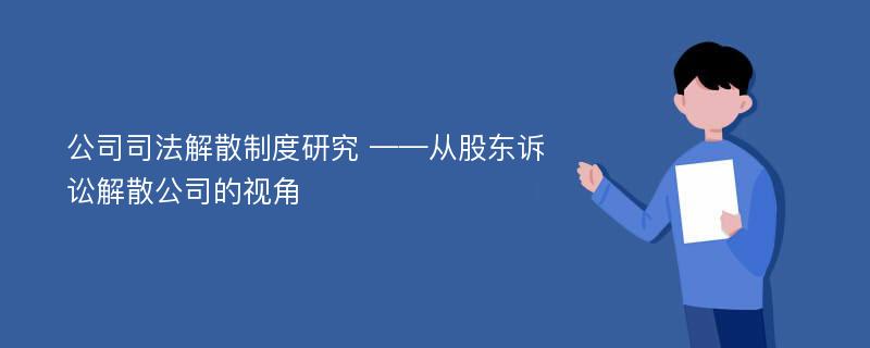 公司司法解散制度研究 ——从股东诉讼解散公司的视角