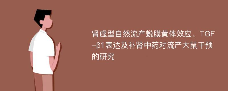 肾虚型自然流产蜕膜黄体效应、TGF-β1表达及补肾中药对流产大鼠干预的研究