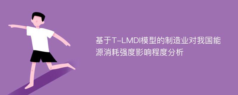 基于T-LMDI模型的制造业对我国能源消耗强度影响程度分析