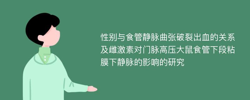 性别与食管静脉曲张破裂出血的关系及雌激素对门脉高压大鼠食管下段粘膜下静脉的影响的研究