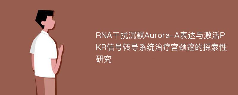 RNA干扰沉默Aurora-A表达与激活PKR信号转导系统治疗宫颈癌的探索性研究