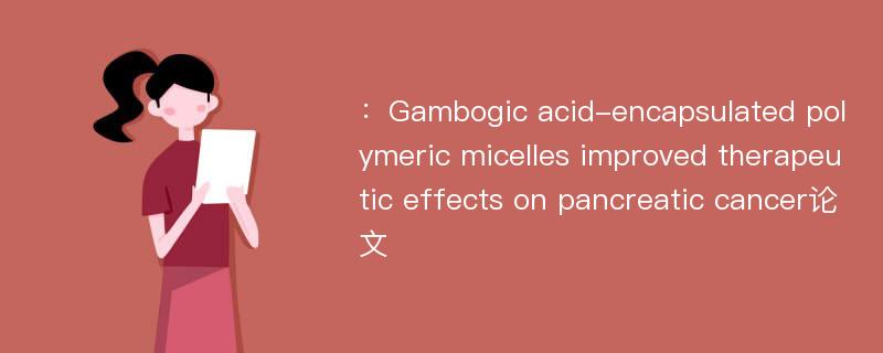 ：Gambogic acid-encapsulated polymeric micelles improved therapeutic effects on pancreatic cancer论文